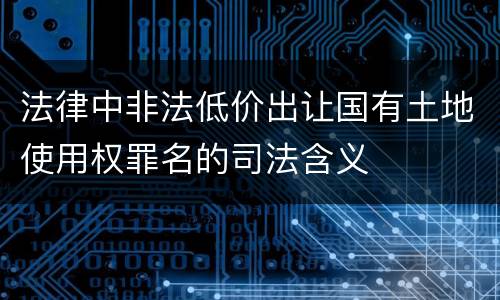 法律中非法低价出让国有土地使用权罪名的司法含义