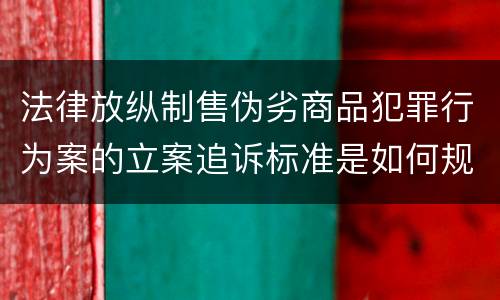 法律放纵制售伪劣商品犯罪行为案的立案追诉标准是如何规定