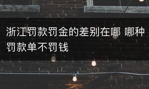 浙江罚款罚金的差别在哪 哪种罚款单不罚钱