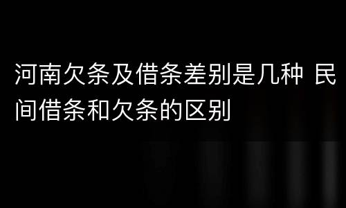 河南欠条及借条差别是几种 民间借条和欠条的区别