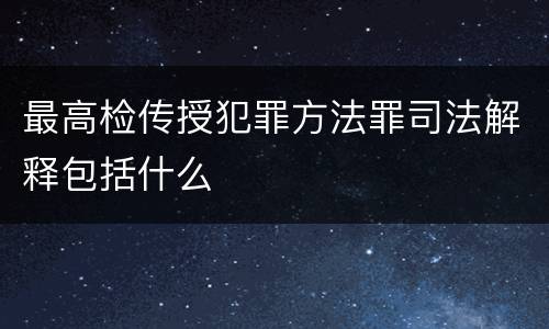 最高检传授犯罪方法罪司法解释包括什么