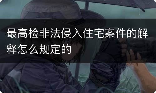 最高检非法侵入住宅案件的解释怎么规定的