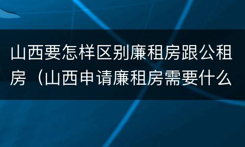 山西要怎样区别廉租房跟公租房（山西申请廉租房需要什么条件）