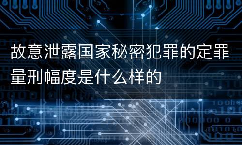 故意泄露国家秘密犯罪的定罪量刑幅度是什么样的