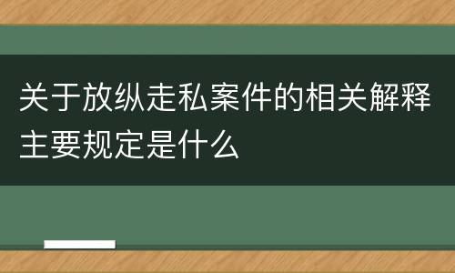 关于放纵走私案件的相关解释主要规定是什么