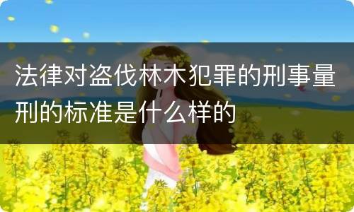 法律对盗伐林木犯罪的刑事量刑的标准是什么样的