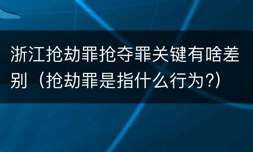 浙江抢劫罪抢夺罪关键有啥差别（抢劫罪是指什么行为?）