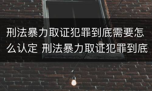 刑法暴力取证犯罪到底需要怎么认定 刑法暴力取证犯罪到底需要怎么认定呢