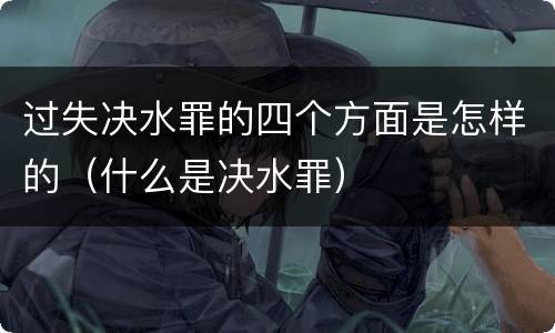 过失决水罪的四个方面是怎样的（什么是决水罪）