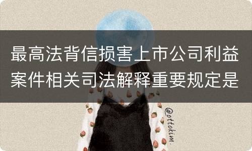 最高法背信损害上市公司利益案件相关司法解释重要规定是什么