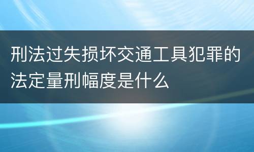 刑法过失损坏交通工具犯罪的法定量刑幅度是什么