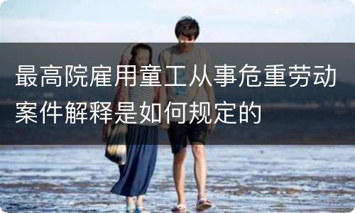 最高院雇用童工从事危重劳动案件解释是如何规定的