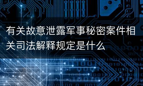 有关故意泄露军事秘密案件相关司法解释规定是什么