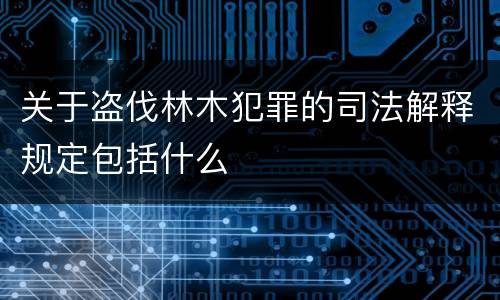 关于盗伐林木犯罪的司法解释规定包括什么
