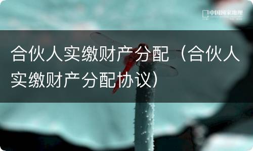 合伙人实缴财产分配（合伙人实缴财产分配协议）