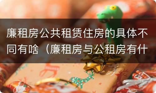 廉租房公共租赁住房的具体不同有啥（廉租房与公租房有什么不同）