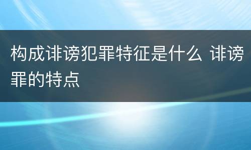 构成诽谤犯罪特征是什么 诽谤罪的特点