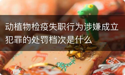 动植物检疫失职行为涉嫌成立犯罪的处罚档次是什么