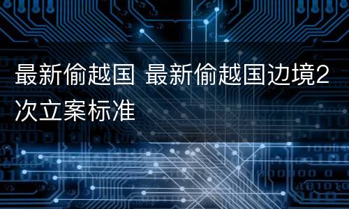 最新偷越国 最新偷越国边境2次立案标准