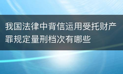 我国法律中背信运用受托财产罪规定量刑档次有哪些