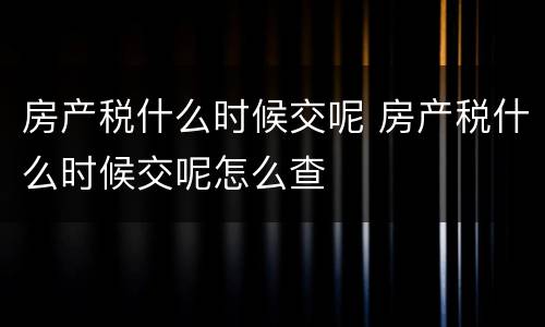 房产税什么时候交呢 房产税什么时候交呢怎么查