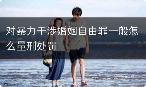 对暴力干涉婚姻自由罪一般怎么量刑处罚