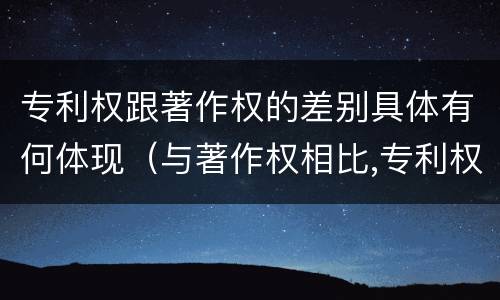 专利权跟著作权的差别具体有何体现（与著作权相比,专利权有哪些特征）