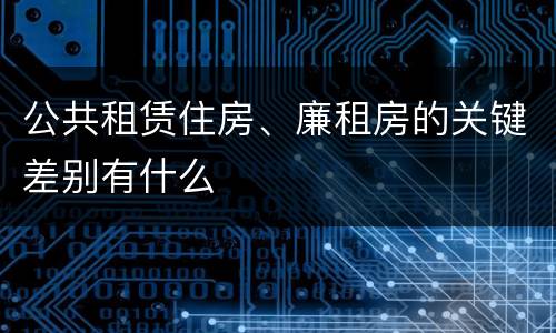 公共租赁住房、廉租房的关键差别有什么