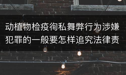 动植物检疫徇私舞弊行为涉嫌犯罪的一般要怎样追究法律责任
