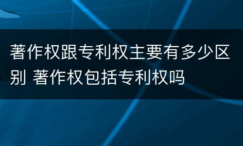 著作权跟专利权主要有多少区别 著作权包括专利权吗
