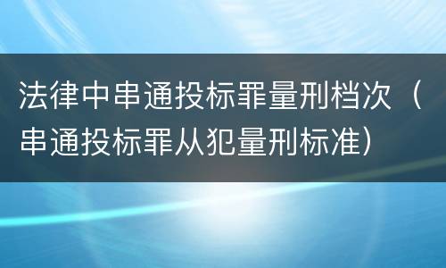 法律中串通投标罪量刑档次（串通投标罪从犯量刑标准）