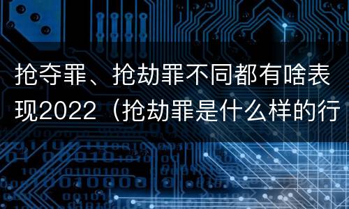 抢夺罪、抢劫罪不同都有啥表现2022（抢劫罪是什么样的行为）