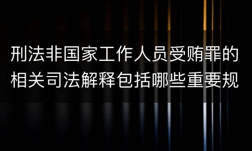 刑法非国家工作人员受贿罪的相关司法解释包括哪些重要规定