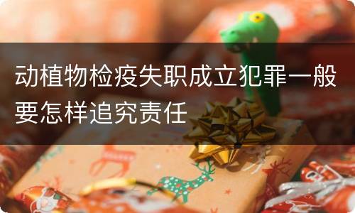 动植物检疫失职成立犯罪一般要怎样追究责任