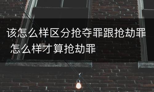 该怎么样区分抢夺罪跟抢劫罪 怎么样才算抢劫罪