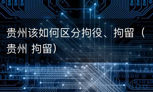 贵州该如何区分拘役、拘留（贵州 拘留）