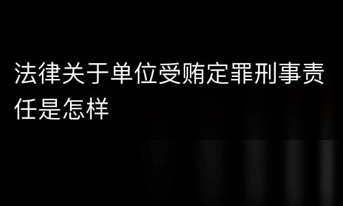 法律关于单位受贿定罪刑事责任是怎样