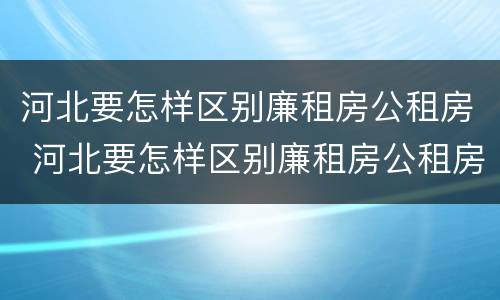 河北要怎样区别廉租房公租房 河北要怎样区别廉租房公租房呢