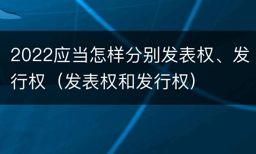 2022应当怎样分别发表权、发行权（发表权和发行权）