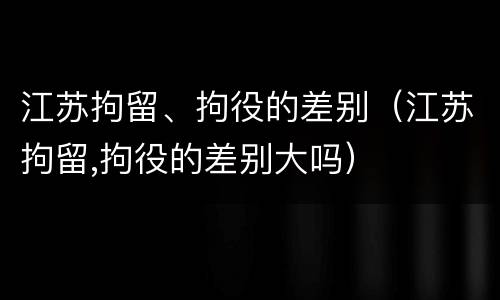 江苏拘留、拘役的差别（江苏拘留,拘役的差别大吗）