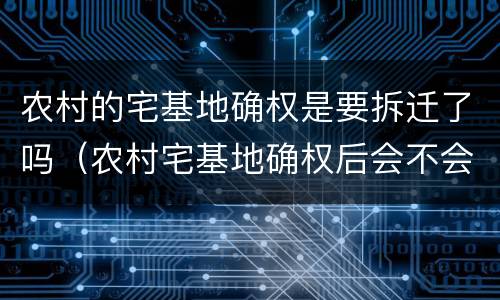 农村的宅基地确权是要拆迁了吗（农村宅基地确权后会不会拆?）