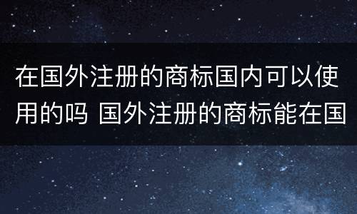 在国外注册的商标国内可以使用的吗 国外注册的商标能在国内直接使用吗?