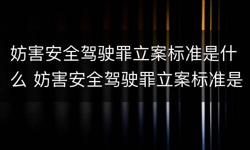妨害安全驾驶罪立案标准是什么 妨害安全驾驶罪立案标准是什么样的