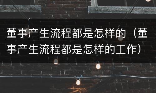 董事产生流程都是怎样的（董事产生流程都是怎样的工作）