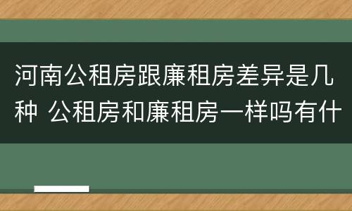 河南公租房跟廉租房差异是几种 公租房和廉租房一样吗有什么区别