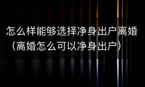 怎么样能够选择净身出户离婚（离婚怎么可以净身出户）