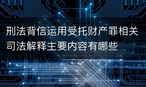 刑法背信运用受托财产罪相关司法解释主要内容有哪些