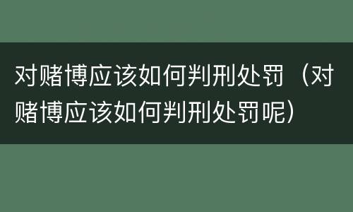 对赌博应该如何判刑处罚（对赌博应该如何判刑处罚呢）
