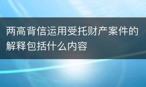 两高背信运用受托财产案件的解释包括什么内容