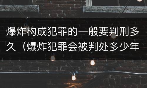 爆炸构成犯罪的一般要判刑多久（爆炸犯罪会被判处多少年）
